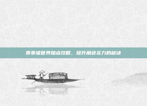 乖乖猪世界加点攻略,提升角色实力的秘诀