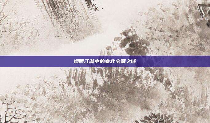 烟雨江湖中的塞北宝藏之谜