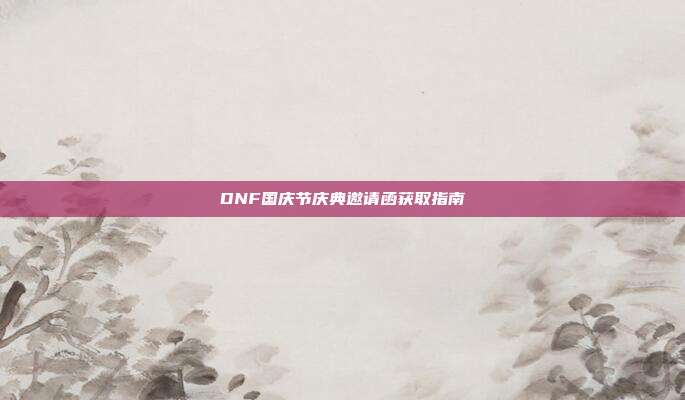 DNF国庆节庆典邀请函获取指南