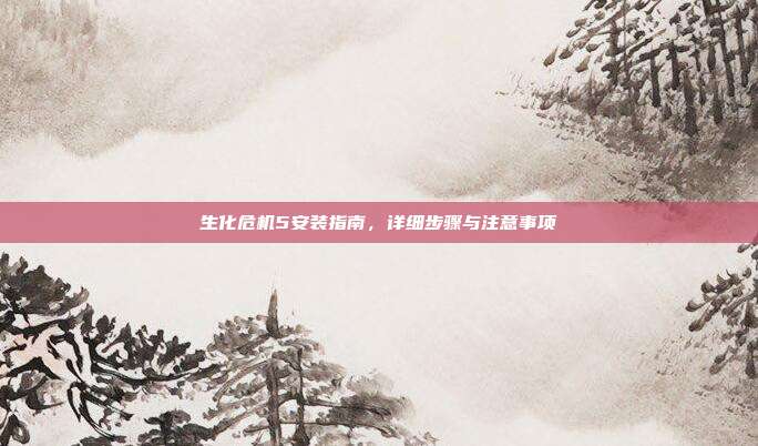 生化危机5安装指南,详细步骤与注意事项