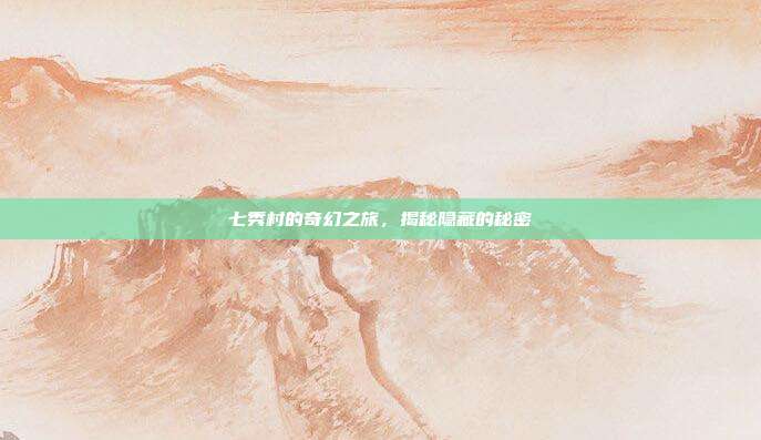 七秀村的奇幻之旅,揭秘隐藏的秘密