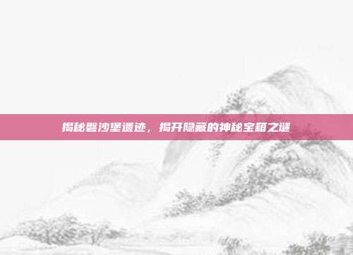 揭秘磐沙堡遗迹,揭开隐藏的神秘宝箱之谜