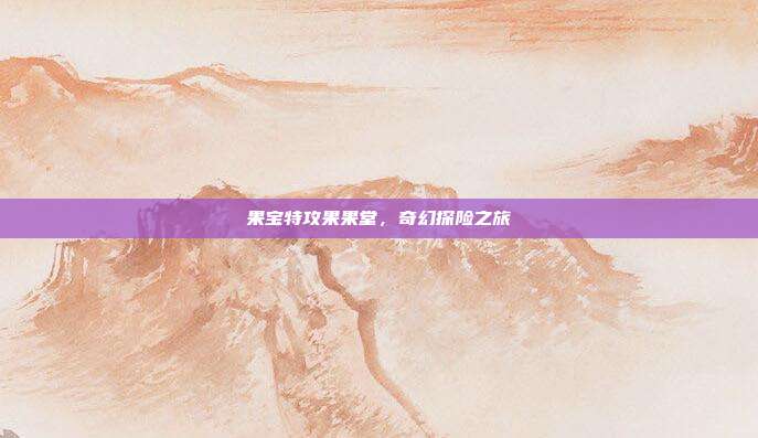 果宝特攻果果堂,奇幻探险之旅