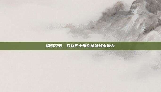 探索开罗,口袋巴士带你体验城市魅力