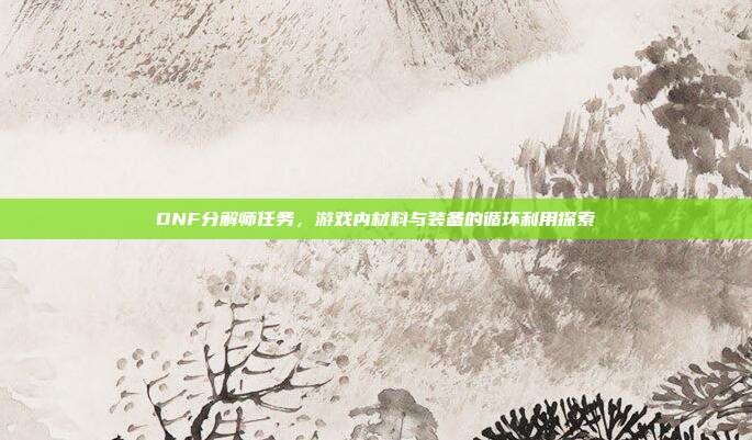 DNF分解师任务,游戏内材料与装备的循环利用探索