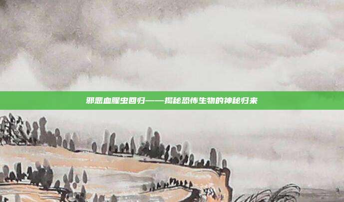 邪恶血腥虫回归——揭秘恐怖生物的神秘归来
