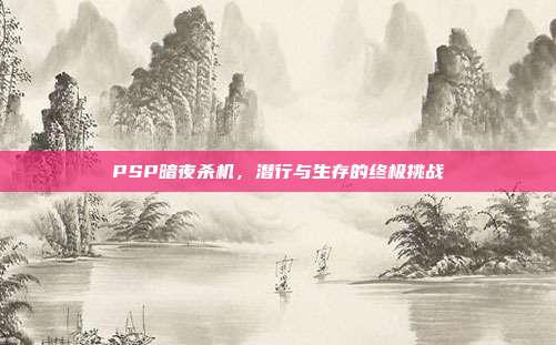 PSP暗夜杀机,潜行与生存的终极挑战