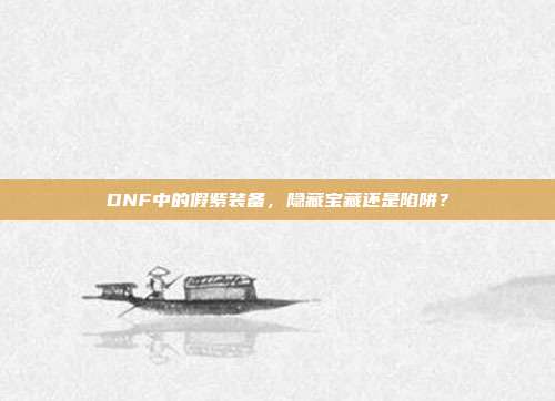 DNF中的假紫装备,隐藏宝藏还是陷阱?