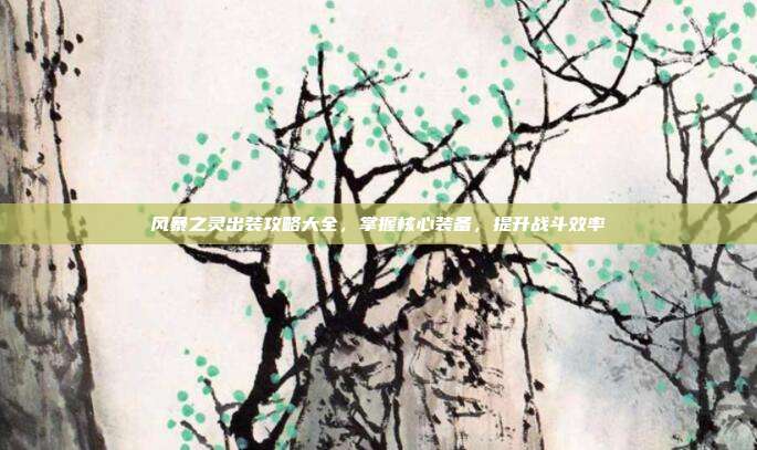 风暴之灵出装攻略大全,掌握核心装备,提升战斗效率