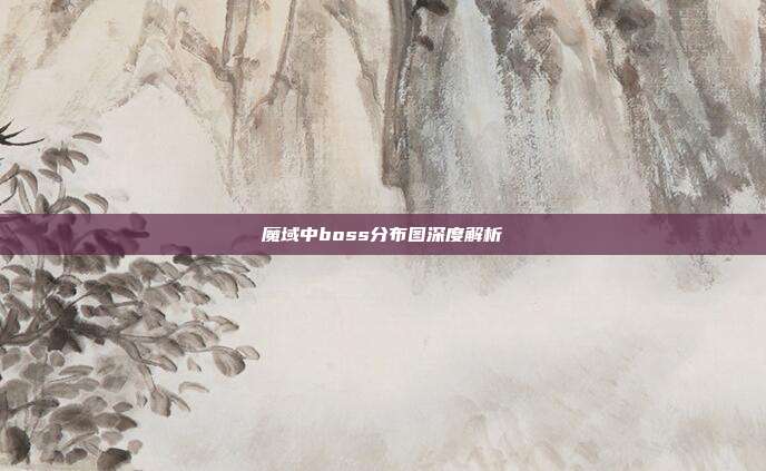 魔域中boss分布图深度解析
