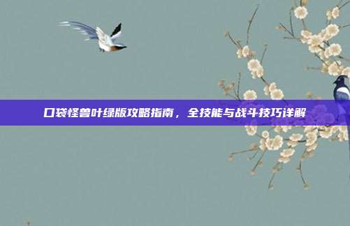 口袋怪兽叶绿版攻略指南,全技能与战斗技巧详解