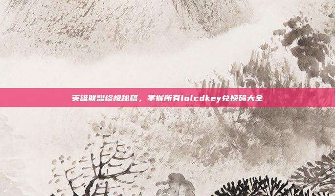 英雄联盟终极秘籍,掌握所有lolcdkey兑换码大全