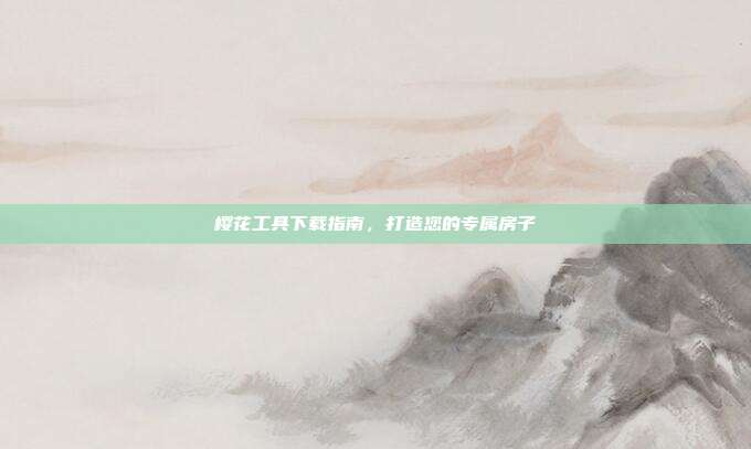 樱花工具下载指南,打造您的专属房子