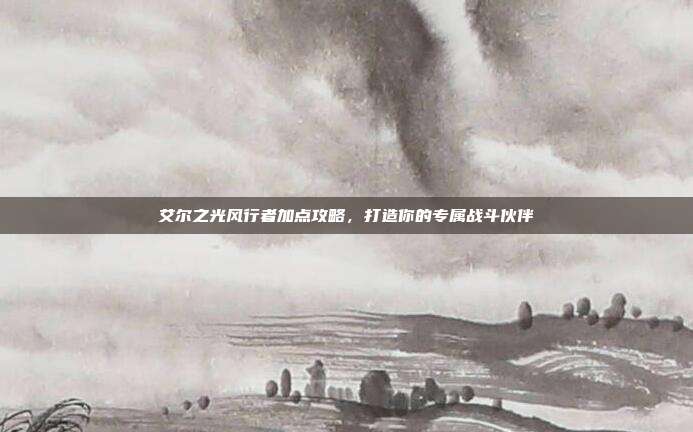 艾尔之光风行者加点攻略,打造你的专属战斗伙伴