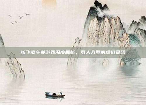 炫飞战车关游戏深度解析,引人入胜的虚拟冒险