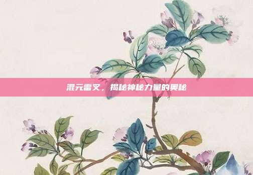 混元雷叉,揭秘神秘力量的奥秘