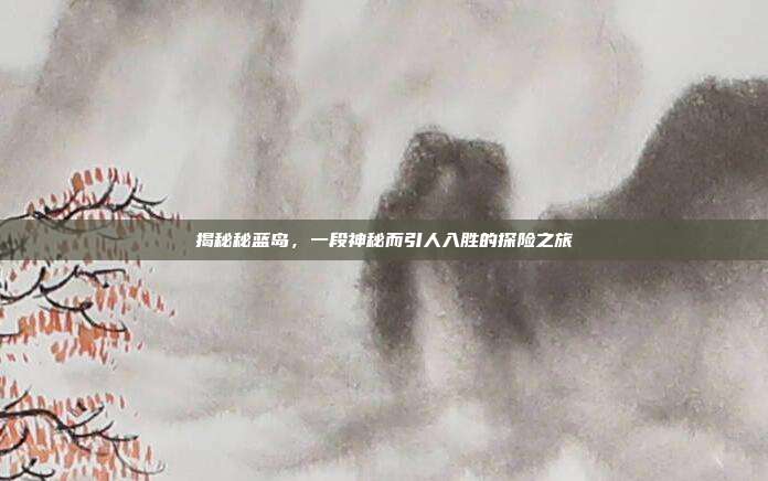 揭秘秘蓝岛,一段神秘而引人入胜的探险之旅