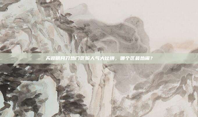 天涯明月刀热门区服人气大比拼,哪个区最热闹?