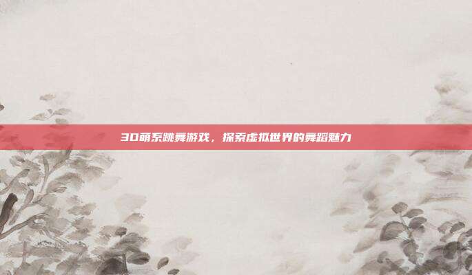 3D萌系跳舞游戏,探索虚拟世界的舞蹈魅力