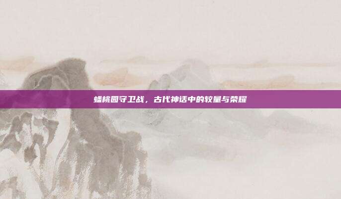 蟠桃园守卫战,古代神话中的较量与荣耀