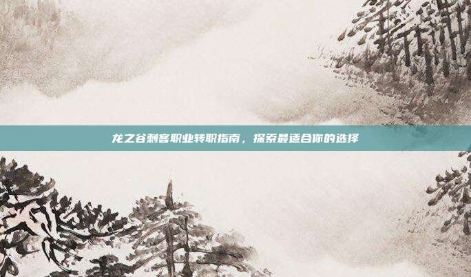 龙之谷刺客职业转职指南,探索最适合你的选择