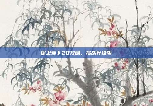 保卫萝卜20攻略,挑战升级版