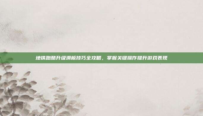 地铁跑酷升级滑板技巧全攻略,掌握关键操作提升游戏表现