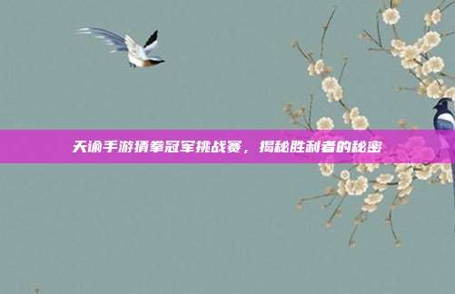 天谕手游猜拳冠军挑战赛,揭秘胜利者的秘密