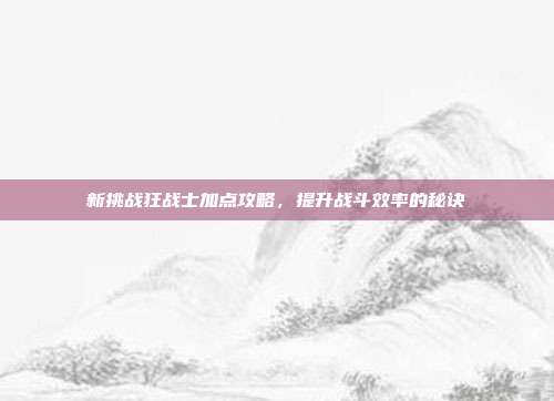 新挑战狂战士加点攻略,提升战斗效率的秘诀