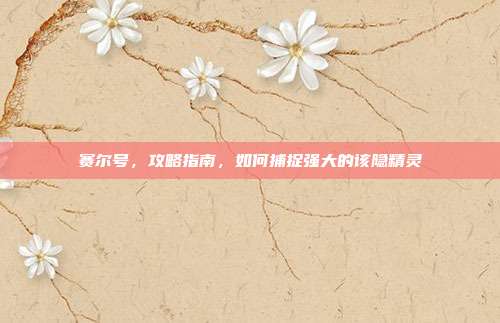赛尔号,攻略指南,如何捕捉强大的该隐精灵