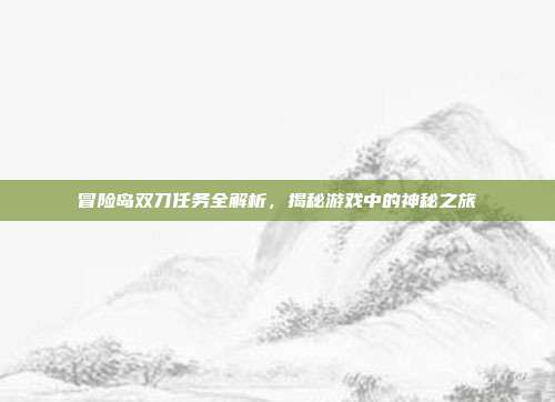 冒险岛双刀任务全解析,揭秘游戏中的神秘之旅
