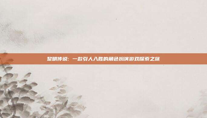 黎明传说: 一款引人入胜的角色扮演游戏探索之旅