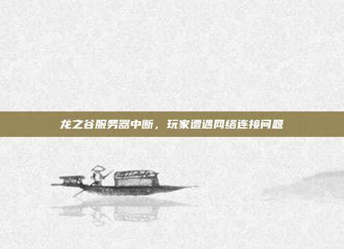 龙之谷服务器中断,玩家遭遇网络连接问题