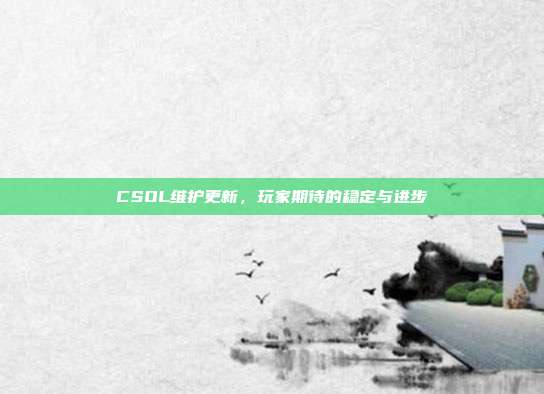 CSOL维护更新,玩家期待的稳定与进步