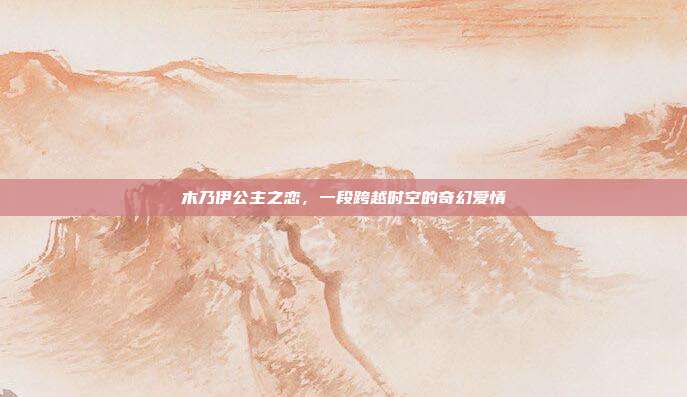 木乃伊公主之恋,一段跨越时空的奇幻爱情