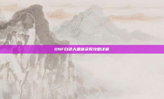 DNF白色大晶体获取攻略详解