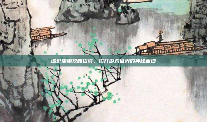 谜影重重攻略指南,揭开游戏世界的神秘面纱