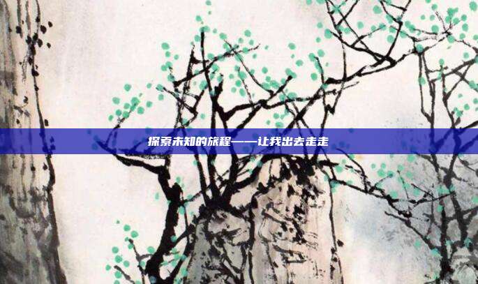 探索未知的旅程——让我出去走走