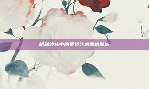 哈利波特中的视觉艺术风格解析