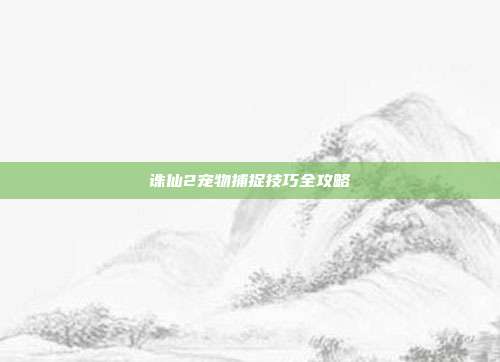 诛仙2宠物捕捉技巧全攻略