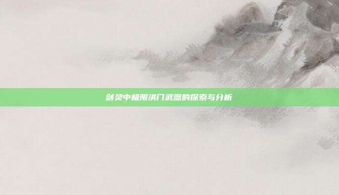 剑灵中极限洪门武器的探索与分析