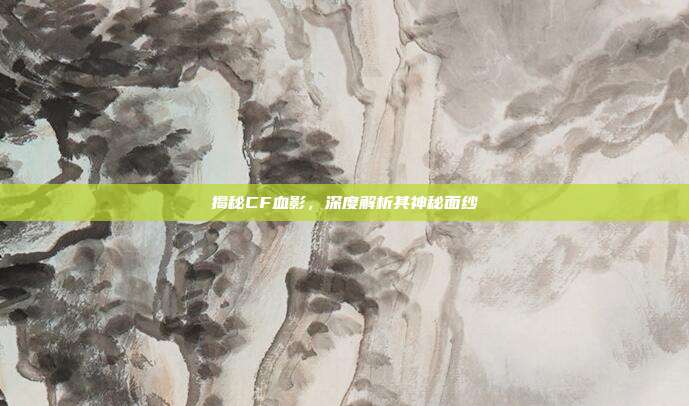 揭秘CF血影,深度解析其神秘面纱