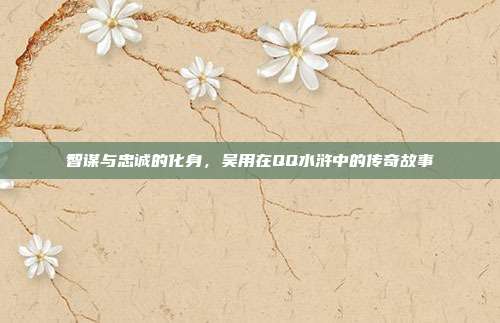智谋与忠诚的化身,吴用在QQ水浒中的传奇故事