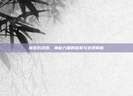 狱岩石武器,神秘力量的探索与外观解析