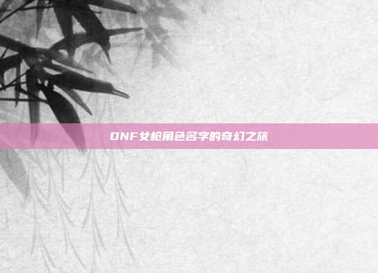 DNF女枪角色名字的奇幻之旅