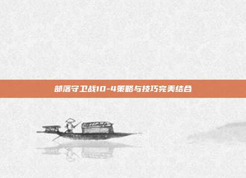 部落守卫战10-4策略与技巧完美结合