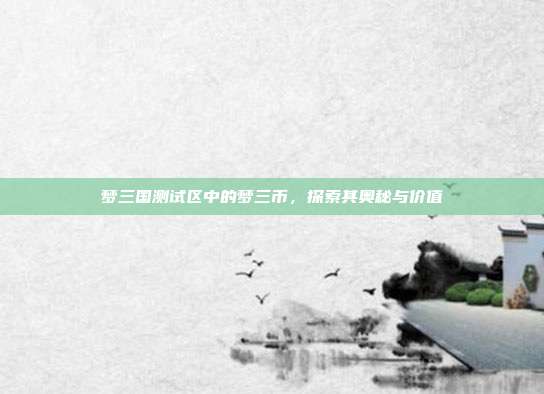 梦三国测试区中的梦三币,探索其奥秘与价值