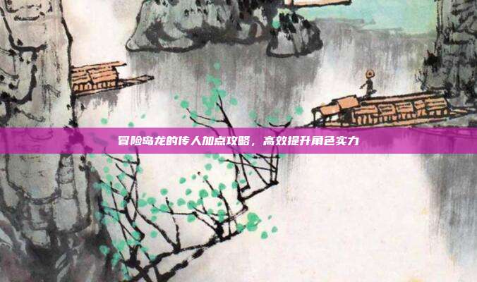 冒险岛龙的传人加点攻略,高效提升角色实力