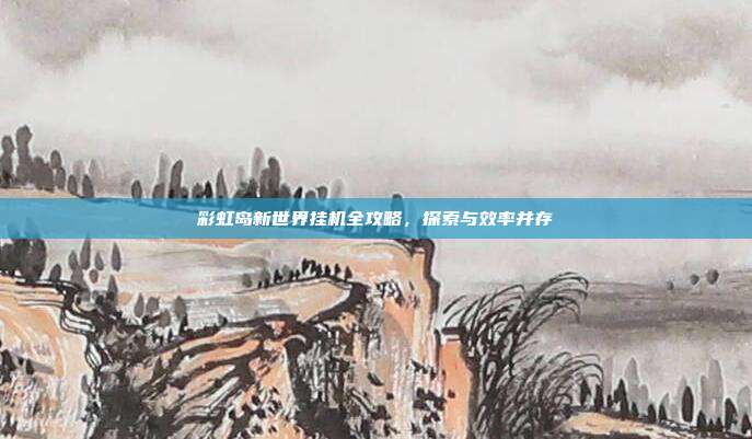 彩虹岛新世界挂机全攻略,探索与效率并存