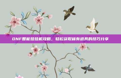 DNF智能娃娃机攻略,轻松获取稀有道具的技巧分享